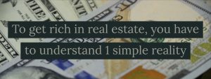 To get rich in real estate, you have to understand 1 simple reality